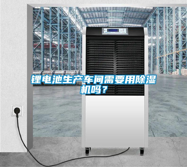 鋰電池生產(chǎn)車間需要用除濕機(jī)嗎？